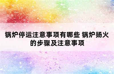 锅炉停运注意事项有哪些 锅炉扬火的步骤及注意事项